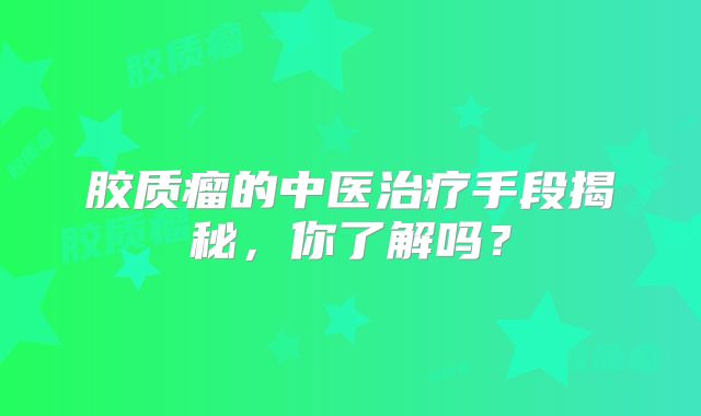 胶质瘤的中医治疗手段揭秘，你了解吗？
