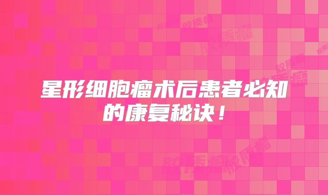 星形细胞瘤术后患者必知的康复秘诀！
