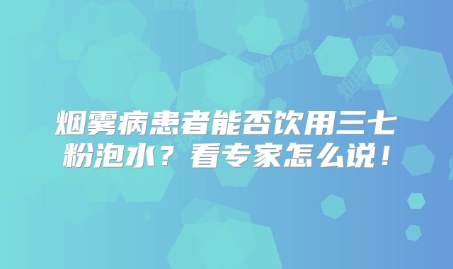 烟雾病患者能否饮用三七粉泡水？看专家怎么说！