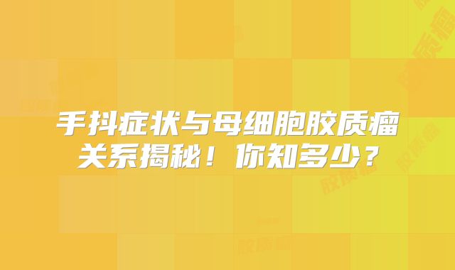 手抖症状与母细胞胶质瘤关系揭秘！你知多少？
