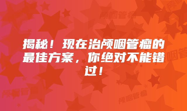 揭秘！现在治颅咽管瘤的最佳方案，你绝对不能错过！