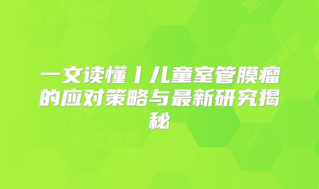 一文读懂丨儿童室管膜瘤的应对策略与最新研究揭秘