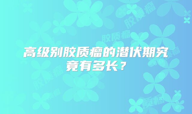 高级别胶质瘤的潜伏期究竟有多长？
