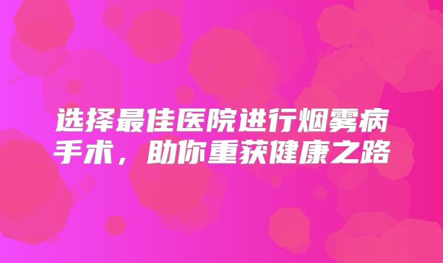 选择最佳医院进行烟雾病手术，助你重获健康之路