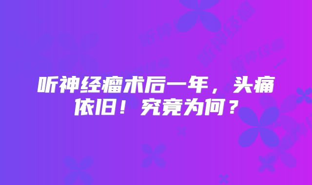 听神经瘤术后一年，头痛依旧！究竟为何？