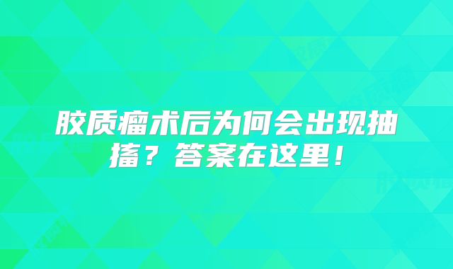 胶质瘤术后为何会出现抽搐？答案在这里！
