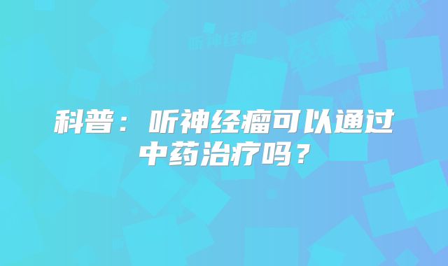 科普：听神经瘤可以通过中药治疗吗？