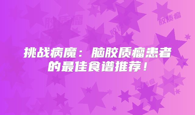 挑战病魔：脑胶质瘤患者的最佳食谱推荐！