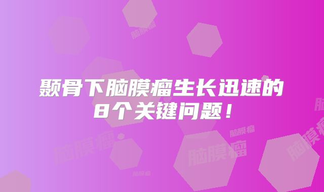 颞骨下脑膜瘤生长迅速的8个关键问题！
