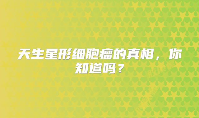 天生星形细胞瘤的真相，你知道吗？