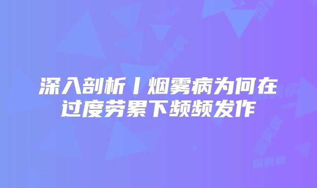 深入剖析丨烟雾病为何在过度劳累下频频发作