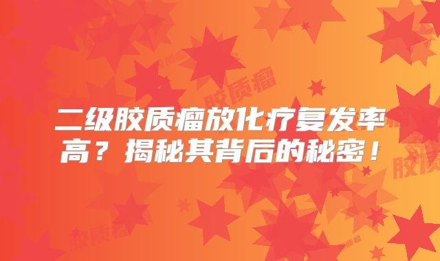 二级胶质瘤放化疗复发率高？揭秘其背后的秘密！