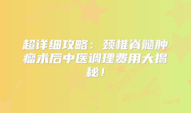 超详细攻略：颈椎脊髓肿瘤术后中医调理费用大揭秘！