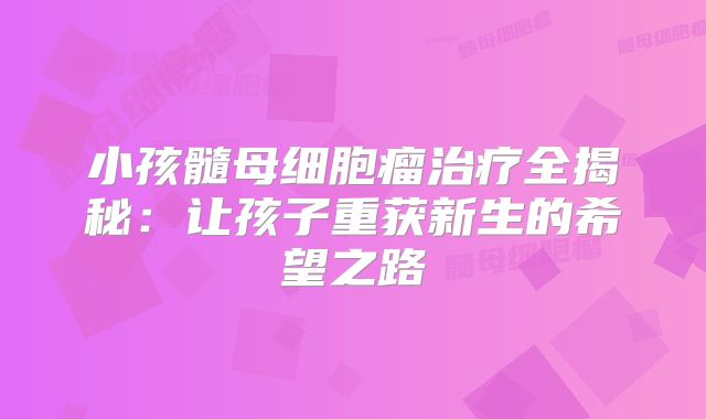 小孩髓母细胞瘤治疗全揭秘：让孩子重获新生的希望之路