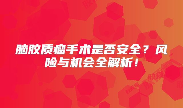 脑胶质瘤手术是否安全？风险与机会全解析！