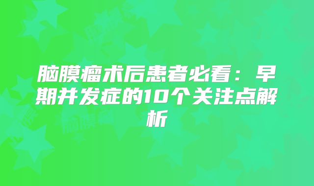 脑膜瘤术后患者必看：早期并发症的10个关注点解析