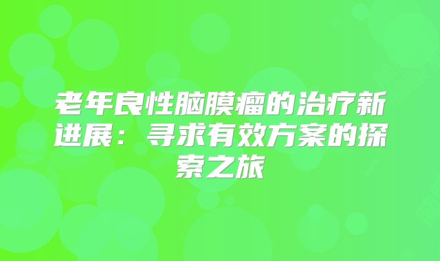 老年良性脑膜瘤的治疗新进展：寻求有效方案的探索之旅