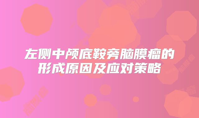 左侧中颅底鞍旁脑膜瘤的形成原因及应对策略