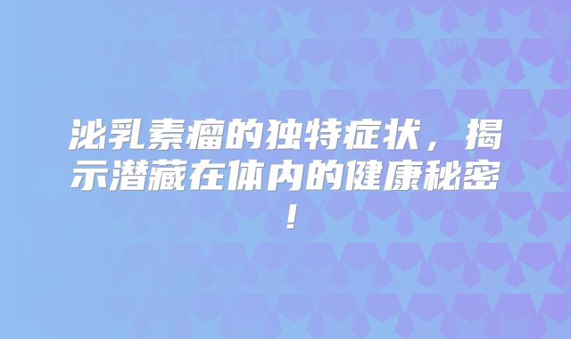 泌乳素瘤的独特症状，揭示潜藏在体内的健康秘密！