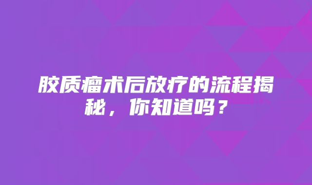 胶质瘤术后放疗的流程揭秘，你知道吗？