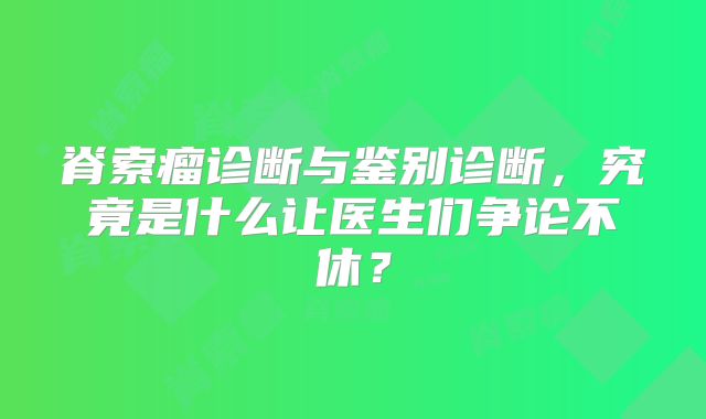 脊索瘤诊断与鉴别诊断，究竟是什么让医生们争论不休？