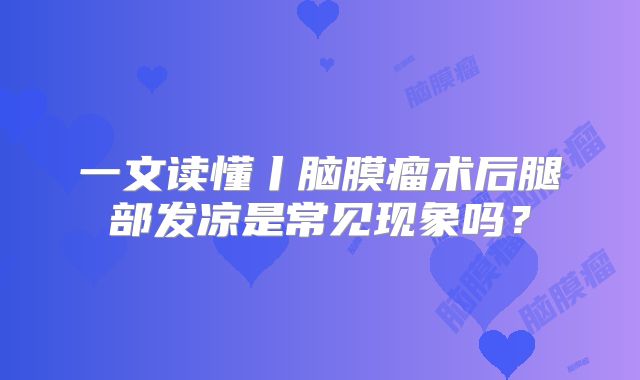 一文读懂丨脑膜瘤术后腿部发凉是常见现象吗？