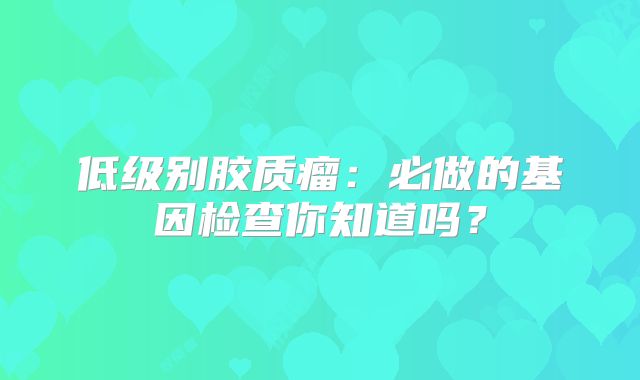 低级别胶质瘤：必做的基因检查你知道吗？