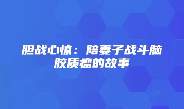 胆战心惊：陪妻子战斗脑胶质瘤的故事