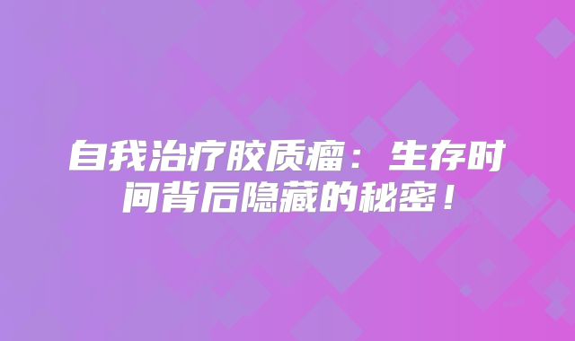 自我治疗胶质瘤：生存时间背后隐藏的秘密！
