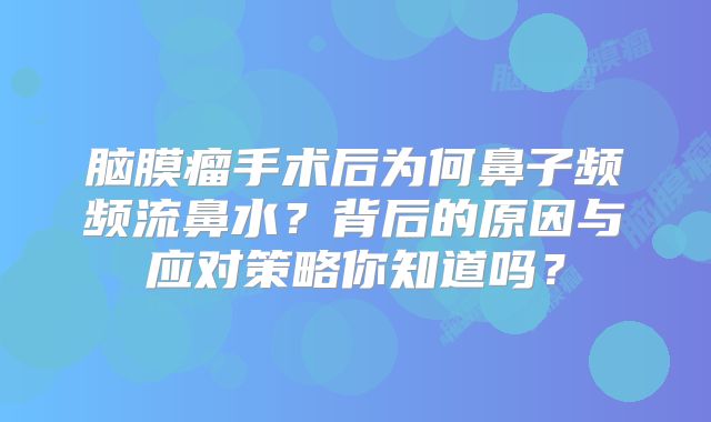 脑膜瘤手术后为何鼻子频频流鼻水？背后的原因与应对策略你知道吗？