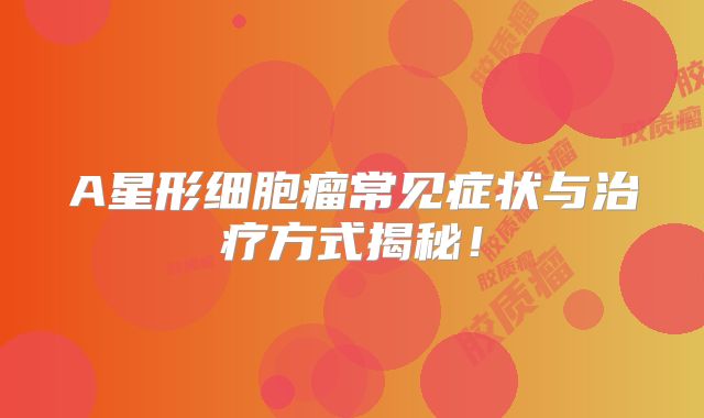 A星形细胞瘤常见症状与治疗方式揭秘！