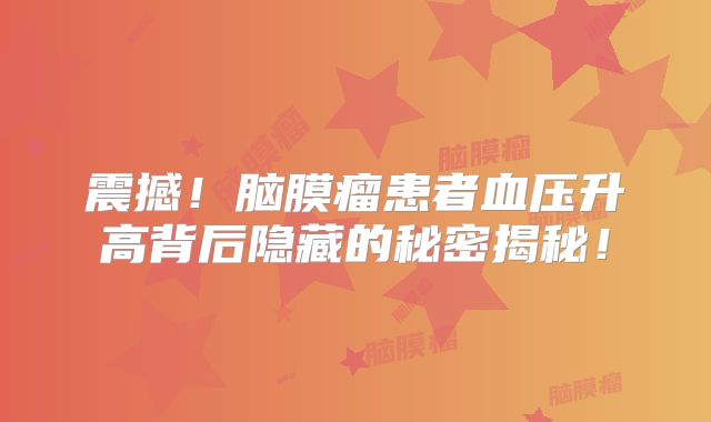 震撼！脑膜瘤患者血压升高背后隐藏的秘密揭秘！