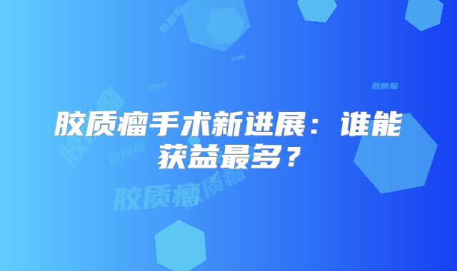 胶质瘤手术新进展：谁能获益最多？