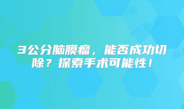 3公分脑膜瘤，能否成功切除？探索手术可能性！