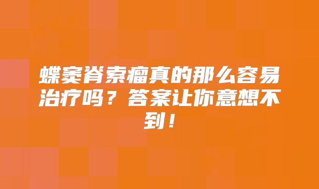 蝶窦脊索瘤真的那么容易治疗吗？答案让你意想不到！
