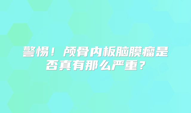 警惕！颅骨内板脑膜瘤是否真有那么严重？