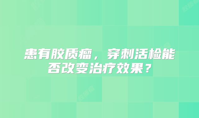 患有胶质瘤，穿刺活检能否改变治疗效果？