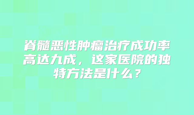 脊髓恶性肿瘤治疗成功率高达九成，这家医院的独特方法是什么？