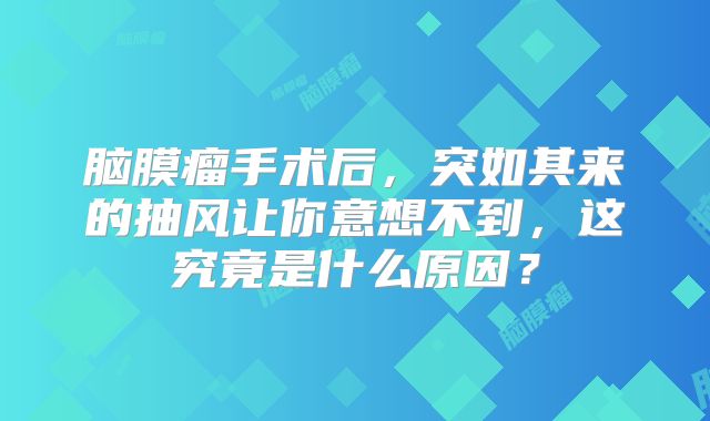 脑膜瘤手术后，突如其来的抽风让你意想不到，这究竟是什么原因？