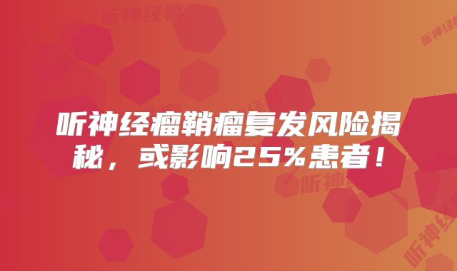听神经瘤鞘瘤复发风险揭秘，或影响25%患者！