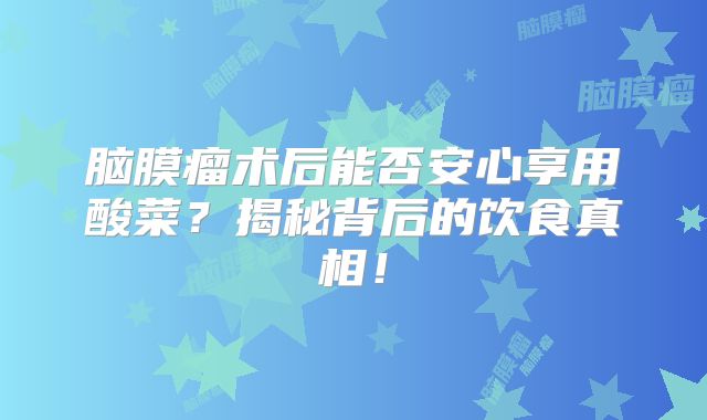 脑膜瘤术后能否安心享用酸菜？揭秘背后的饮食真相！