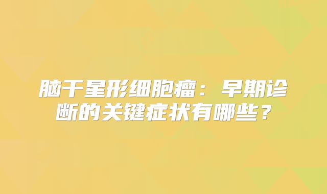 脑干星形细胞瘤：早期诊断的关键症状有哪些？