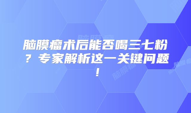 脑膜瘤术后能否喝三七粉？专家解析这一关键问题！