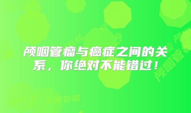 颅咽管瘤与癌症之间的关系，你绝对不能错过！