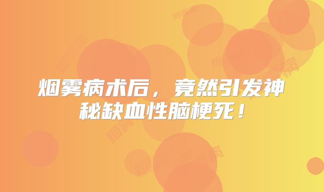 烟雾病术后，竟然引发神秘缺血性脑梗死！