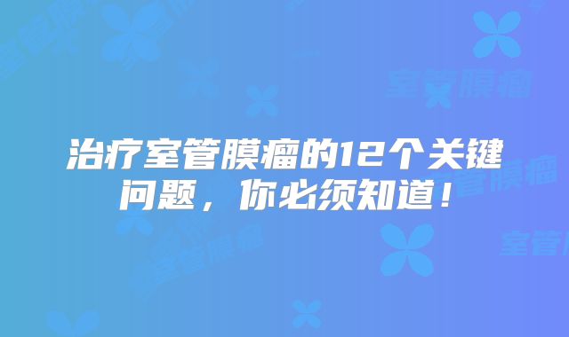 治疗室管膜瘤的12个关键问题，你必须知道！