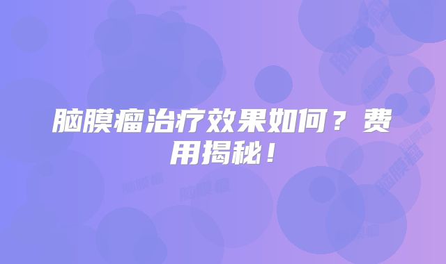 脑膜瘤治疗效果如何？费用揭秘！