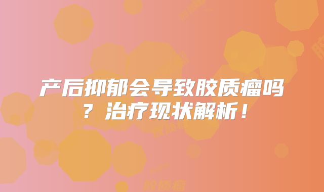 产后抑郁会导致胶质瘤吗？治疗现状解析！