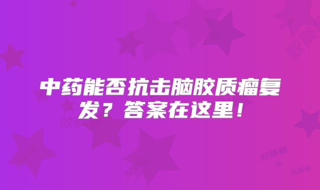 中药能否抗击脑胶质瘤复发？答案在这里！