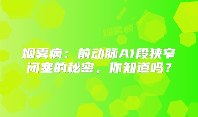 烟雾病：前动脉A1段狭窄闭塞的秘密，你知道吗？